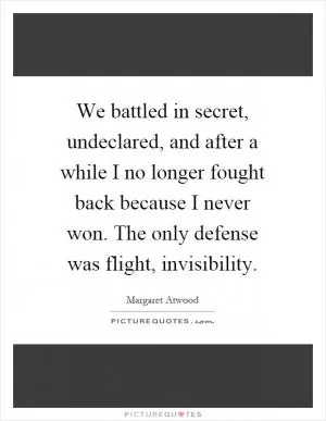 We battled in secret, undeclared, and after a while I no longer fought back because I never won. The only defense was flight, invisibility Picture Quote #1