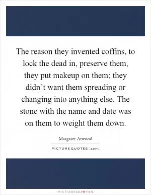 The reason they invented coffins, to lock the dead in, preserve them, they put makeup on them; they didn’t want them spreading or changing into anything else. The stone with the name and date was on them to weight them down Picture Quote #1