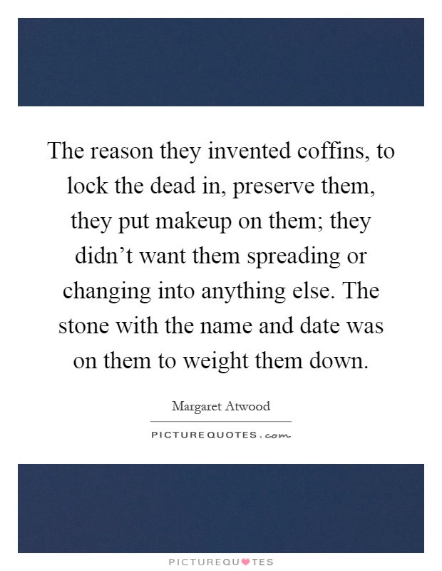 The reason they invented coffins, to lock the dead in, preserve them, they put makeup on them; they didn't want them spreading or changing into anything else. The stone with the name and date was on them to weight them down Picture Quote #1