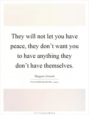 They will not let you have peace, they don’t want you to have anything they don’t have themselves Picture Quote #1