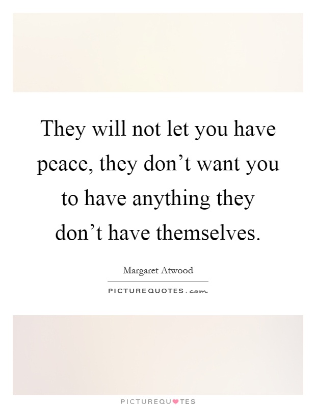 They will not let you have peace, they don't want you to have anything they don't have themselves Picture Quote #1