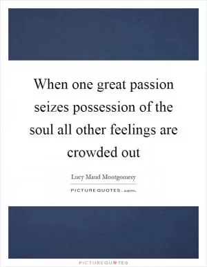 When one great passion seizes possession of the soul all other feelings are crowded out Picture Quote #1