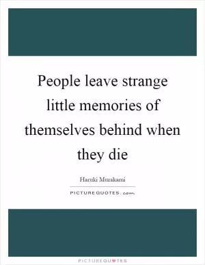People leave strange little memories of themselves behind when they die Picture Quote #1