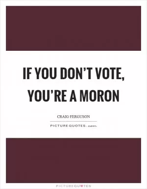 If you don’t vote, you’re a moron Picture Quote #1