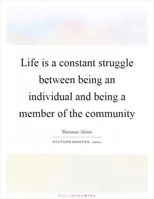 Life is a constant struggle between being an individual and being a member of the community Picture Quote #1