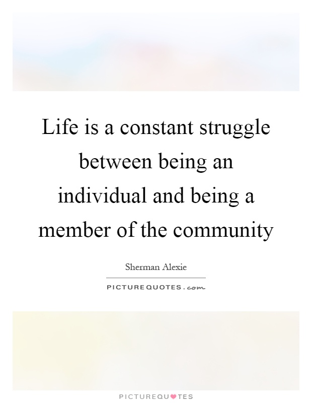 Life is a constant struggle between being an individual and being a member of the community Picture Quote #1