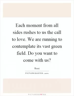 Each moment from all sides rushes to us the call to love. We are running to contemplate its vast green field. Do you want to come with us? Picture Quote #1