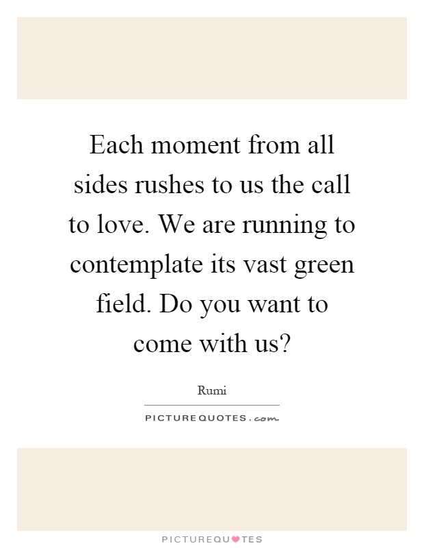 Each moment from all sides rushes to us the call to love. We are running to contemplate its vast green field. Do you want to come with us? Picture Quote #1