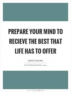 Prepare your mind to recieve the best that life has to offer Picture Quote #1