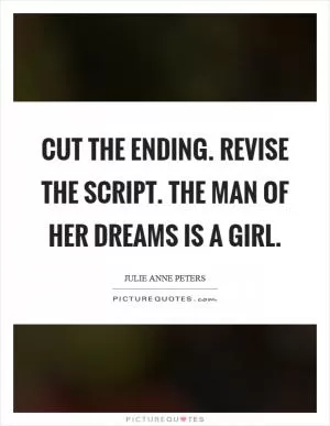 Cut the ending. Revise the script. The man of her dreams is a girl Picture Quote #1