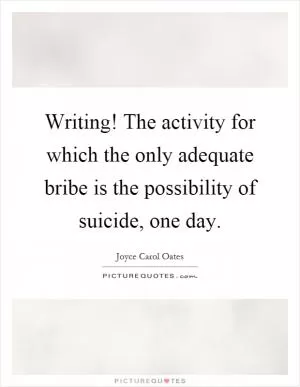 Writing! The activity for which the only adequate bribe is the possibility of suicide, one day Picture Quote #1