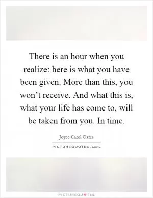 There is an hour when you realize: here is what you have been given. More than this, you won’t receive. And what this is, what your life has come to, will be taken from you. In time Picture Quote #1