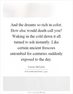 And the dreams so rich in color. How else would death call you? Waking in the cold dawn it all turned to ash instantly. Like certain ancient frescoes entombed for centuries suddenly exposed to the day Picture Quote #1