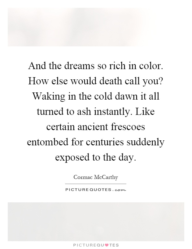 And the dreams so rich in color. How else would death call you? Waking in the cold dawn it all turned to ash instantly. Like certain ancient frescoes entombed for centuries suddenly exposed to the day Picture Quote #1