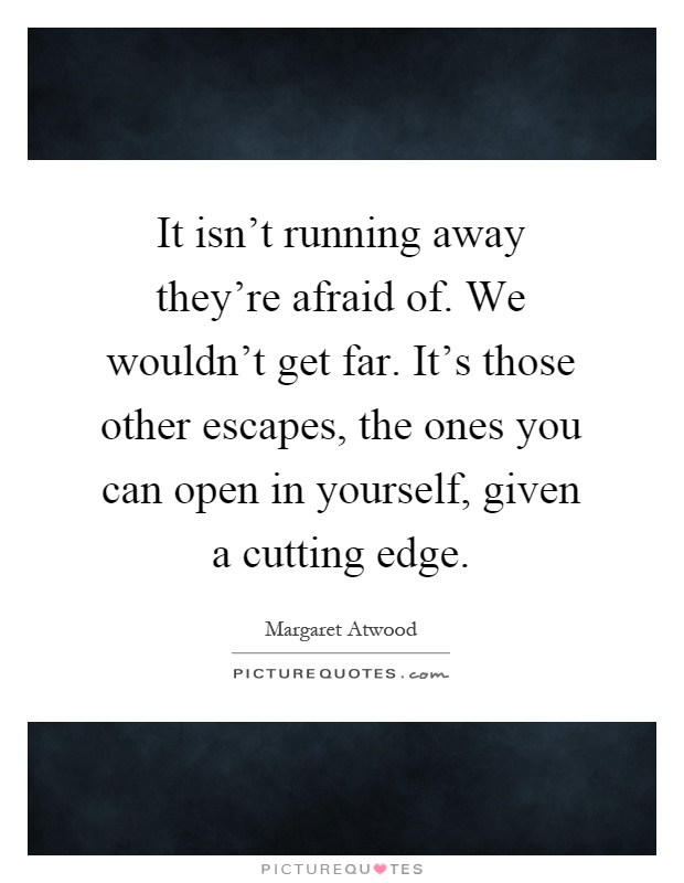 It isn't running away they're afraid of. We wouldn't get far. It's those other escapes, the ones you can open in yourself, given a cutting edge Picture Quote #1