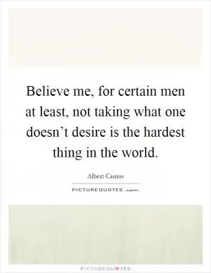 Believe me, for certain men at least, not taking what one doesn’t desire is the hardest thing in the world Picture Quote #1