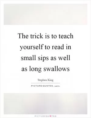 The trick is to teach yourself to read in small sips as well as long swallows Picture Quote #1