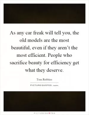 As any car freak will tell you, the old models are the most beautiful, even if they aren’t the most efficient. People who sacrifice beauty for efficiency get what they deserve Picture Quote #1