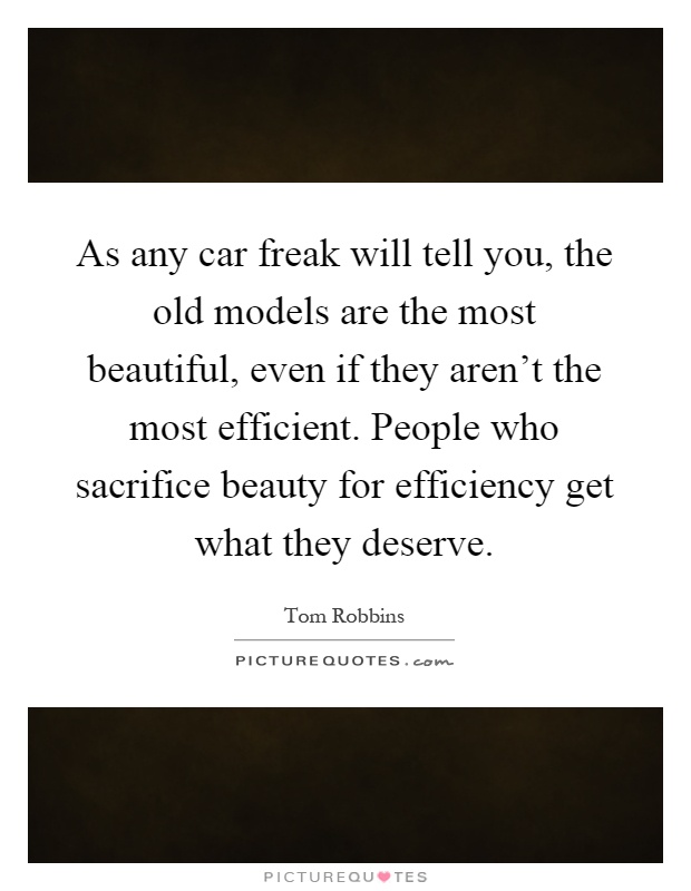As any car freak will tell you, the old models are the most beautiful, even if they aren't the most efficient. People who sacrifice beauty for efficiency get what they deserve Picture Quote #1
