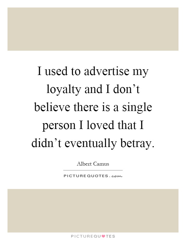 I used to advertise my loyalty and I don't believe there is a single person I loved that I didn't eventually betray Picture Quote #1