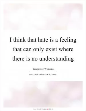 I think that hate is a feeling that can only exist where there is no understanding Picture Quote #1