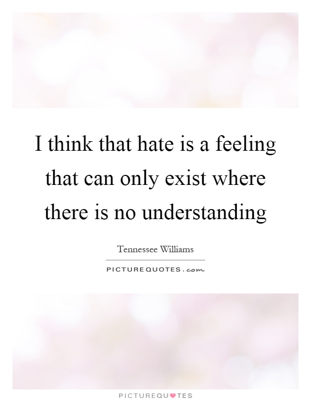 I think that hate is a feeling that can only exist where there is no understanding Picture Quote #1