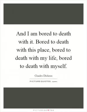 And I am bored to death with it. Bored to death with this place, bored to death with my life, bored to death with myself Picture Quote #1