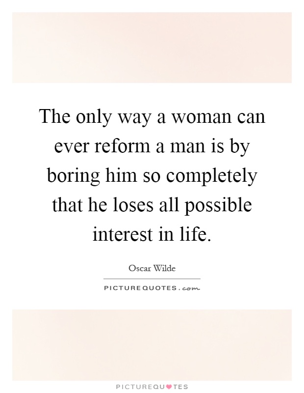 The only way a woman can ever reform a man is by boring him so completely that he loses all possible interest in life Picture Quote #1