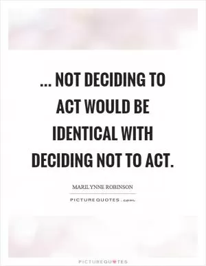 ... not deciding to act would be identical with deciding not to act Picture Quote #1