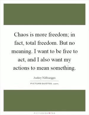 Chaos is more freedom; in fact, total freedom. But no meaning. I want to be free to act, and I also want my actions to mean something Picture Quote #1
