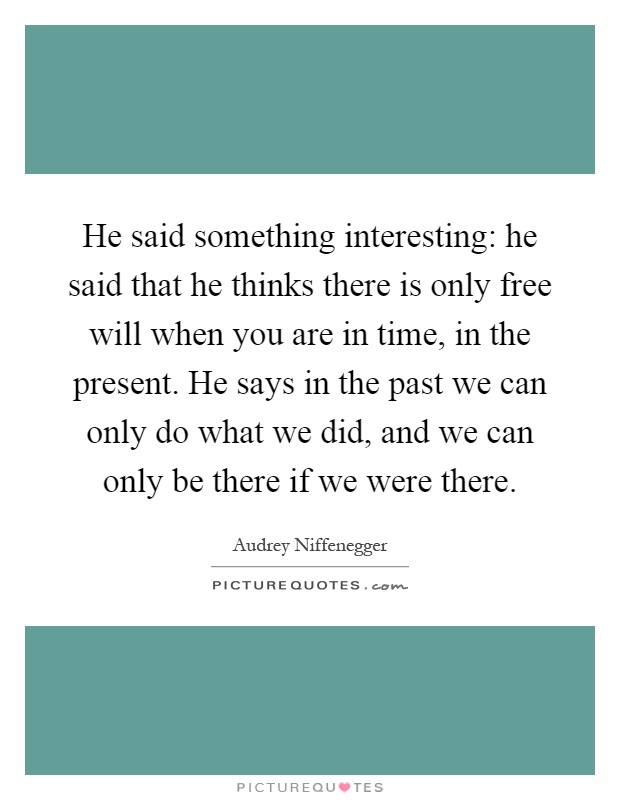 He said something interesting: he said that he thinks there is only free will when you are in time, in the present. He says in the past we can only do what we did, and we can only be there if we were there Picture Quote #1