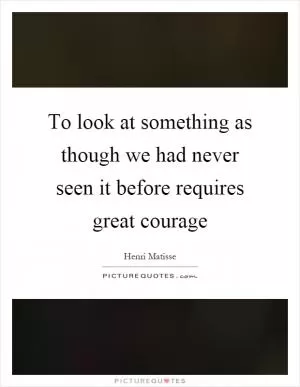 To look at something as though we had never seen it before requires great courage Picture Quote #1