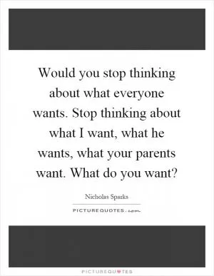 Would you stop thinking about what everyone wants. Stop thinking about what I want, what he wants, what your parents want. What do you want? Picture Quote #1