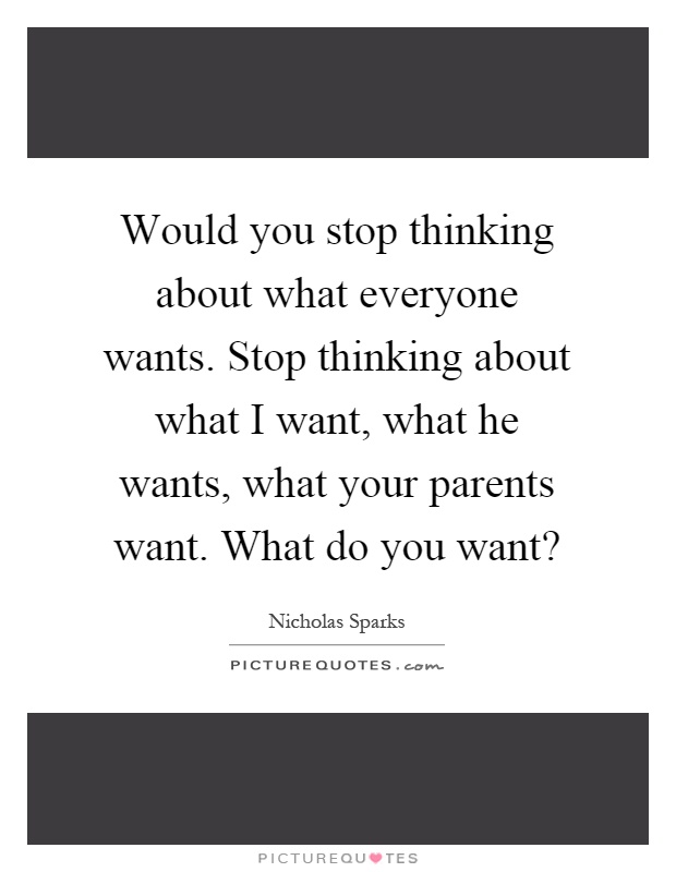 Would you stop thinking about what everyone wants. Stop thinking about what I want, what he wants, what your parents want. What do you want? Picture Quote #1