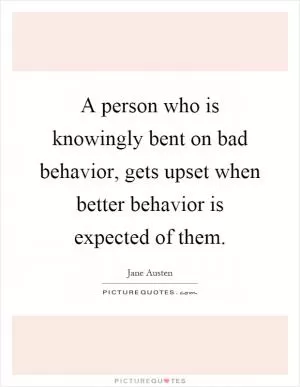 A person who is knowingly bent on bad behavior, gets upset when better behavior is expected of them Picture Quote #1