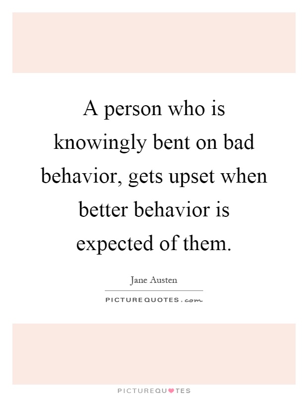 A person who is knowingly bent on bad behavior, gets upset when better behavior is expected of them Picture Quote #1