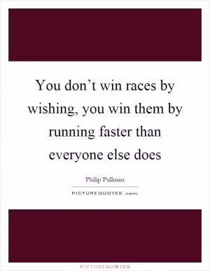 You don’t win races by wishing, you win them by running faster than everyone else does Picture Quote #1