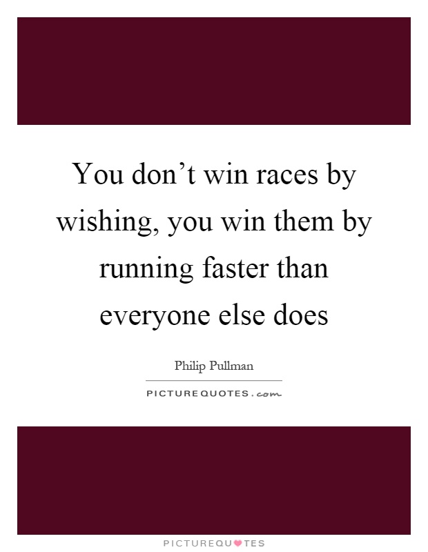 You don't win races by wishing, you win them by running faster than everyone else does Picture Quote #1