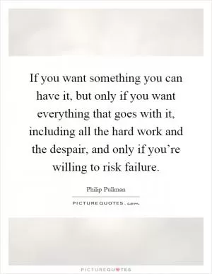 If you want something you can have it, but only if you want everything that goes with it, including all the hard work and the despair, and only if you’re willing to risk failure Picture Quote #1