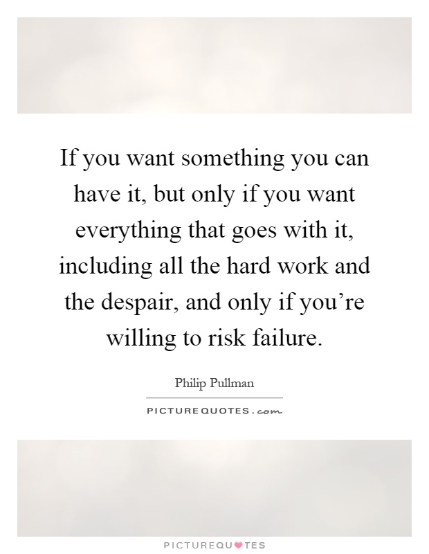 If you want something you can have it, but only if you want everything that goes with it, including all the hard work and the despair, and only if you're willing to risk failure Picture Quote #1