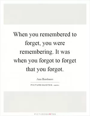 When you remembered to forget, you were remembering. It was when you forgot to forget that you forgot Picture Quote #1