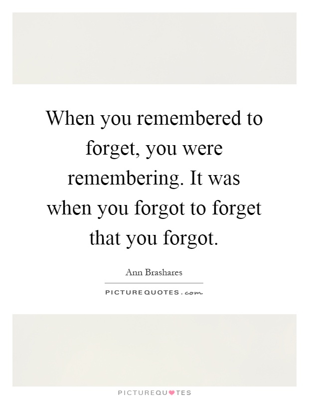 When you remembered to forget, you were remembering. It was when you forgot to forget that you forgot Picture Quote #1