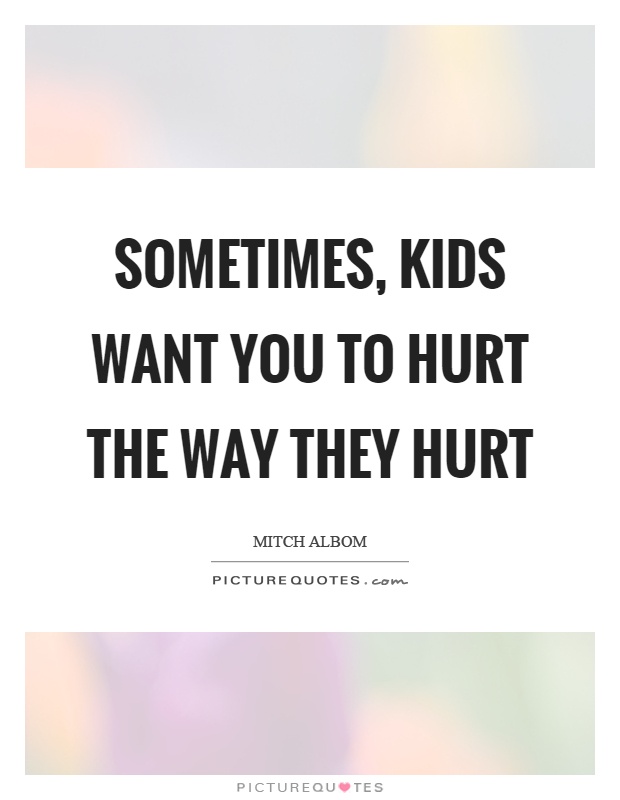 Sometimes, kids want you to hurt the way they hurt Picture Quote #1