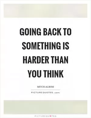 Going back to something is harder than you think Picture Quote #1