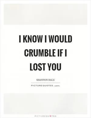 I know I would crumble if I lost you Picture Quote #1