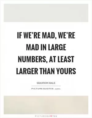 If we’re mad, we’re mad in large numbers, at least larger than yours Picture Quote #1