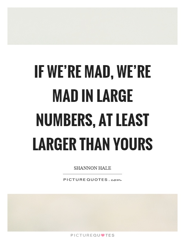 If we're mad, we're mad in large numbers, at least larger than yours Picture Quote #1