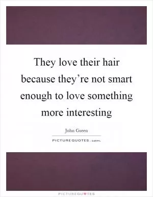 They love their hair because they’re not smart enough to love something more interesting Picture Quote #1