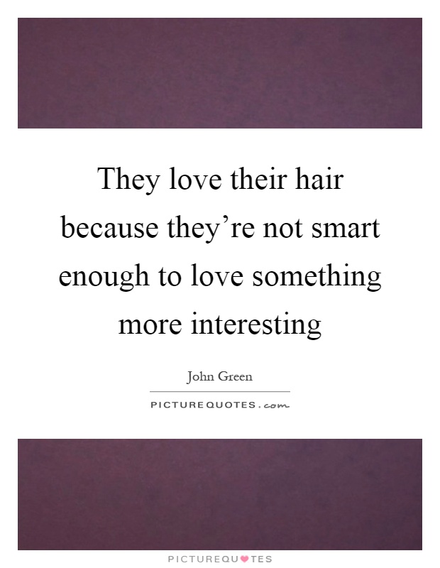 They love their hair because they're not smart enough to love something more interesting Picture Quote #1