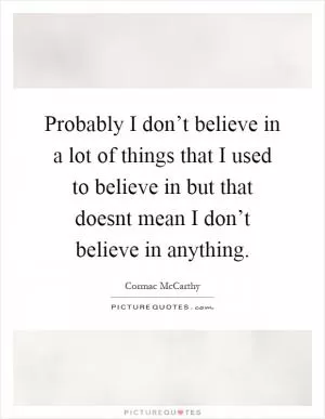Probably I don’t believe in a lot of things that I used to believe in but that doesnt mean I don’t believe in anything Picture Quote #1